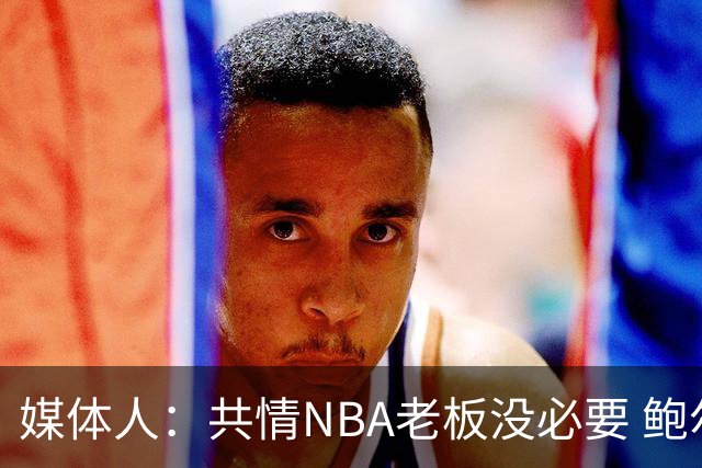媒体人：共情NBA老板没必要 鲍尔默20亿买快船都说疯了结果赚麻了